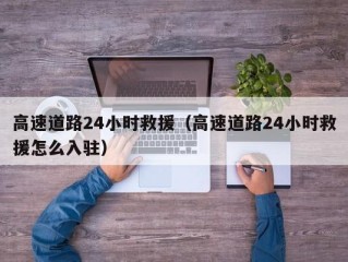 高速道路24小时救援（高速道路24小时救援怎么入驻）