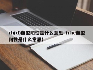 rh(d)血型阳性是什么意思（rhe血型阳性是什么意思）