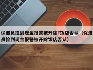 保洁员捡到现金报警被开除?饭店否认（保洁员捡到现金报警被开除饭店否认）