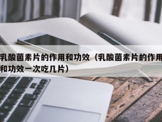 乳酸菌素片的作用和功效（乳酸菌素片的作用和功效一次吃几片）