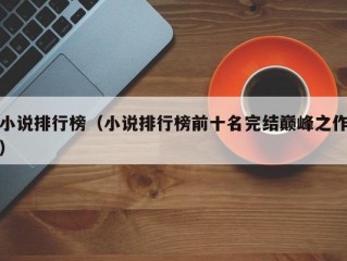 小说排行榜（小说排行榜前十名完结巅峰之作）
