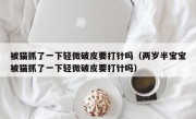 被猫抓了一下轻微破皮要打针吗（两岁半宝宝被猫抓了一下轻微破皮要打针吗）