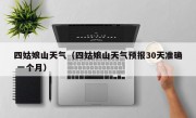 四姑娘山天气（四姑娘山天气预报30天准确 一个月）