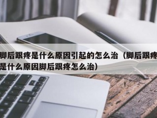 脚后跟疼是什么原因引起的怎么治（脚后跟疼是什么原因脚后跟疼怎么治）