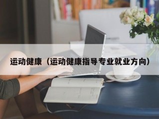 运动健康（运动健康指导专业就业方向）