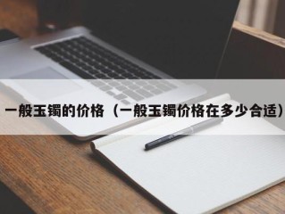 一般玉镯的价格（一般玉镯价格在多少合适）