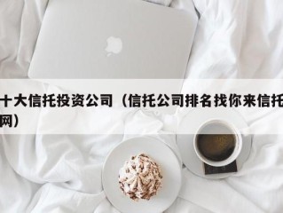 十大信托投资公司（信托公司排名找你来信托网）