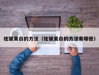 祛皱美白的方法（祛皱美白的方法有哪些）