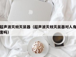 超声波灭蚊灭鼠器（超声波灭蚊灭鼠器对人有害吗）