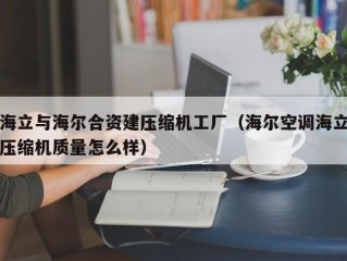 海立与海尔合资建压缩机工厂（海尔空调海立压缩机质量怎么样）