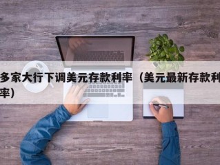 多家大行下调美元存款利率（美元最新存款利率）