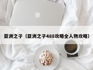 亚洲之子（亚洲之子488攻略全人物攻略）