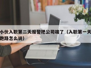 小伙入职第二天报警把公司端了（入职第一天跑路怎么说）