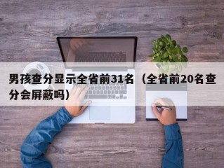 男孩查分显示全省前31名（全省前20名查分会屏蔽吗）