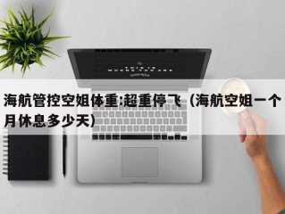 海航管控空姐体重:超重停飞（海航空姐一个月休息多少天）