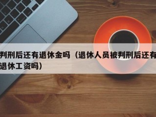 判刑后还有退休金吗（退休人员被判刑后还有退休工资吗）