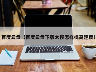 百度云盘（百度云盘下载太慢怎样提高速度）