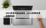 2023年高考英语难吗（2023年新高考政策英语）