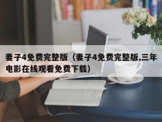 妻子4免费完整版（妻子4免费完整版,三年电影在线观看免费下载）