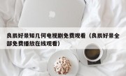良辰好景知几何电视剧免费观看（良辰好景全部免费播放在线观看）