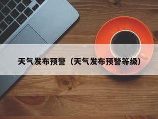 天气发布预警（天气发布预警等级）