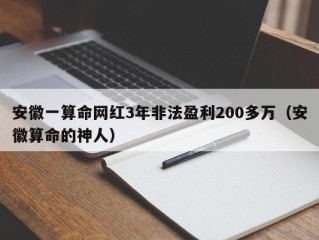 安徽一算命网红3年非法盈利200多万（安徽算命的神人）