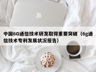 中国6G通信技术研发取得重要突破（6g通信技术专利发展状况报告）