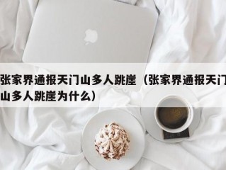 张家界通报天门山多人跳崖（张家界通报天门山多人跳崖为什么）