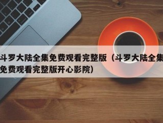 斗罗大陆全集免费观看完整版（斗罗大陆全集免费观看完整版开心影院）
