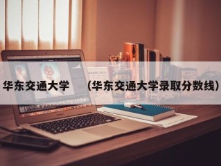 华东交通大学　（华东交通大学录取分数线）