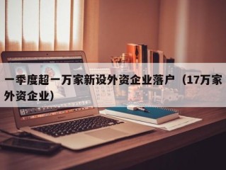 一季度超一万家新设外资企业落户（17万家外资企业）