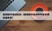 视频制作培训机构（视频制作培训机构非常棒线播教育）