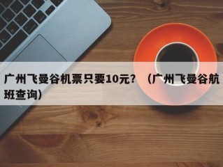 广州飞曼谷机票只要10元？（广州飞曼谷航班查询）