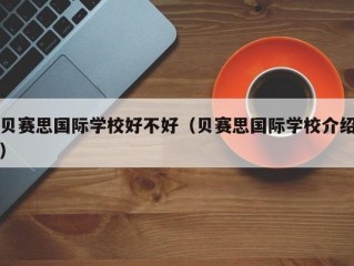 贝赛思国际学校好不好（贝赛思国际学校介绍）