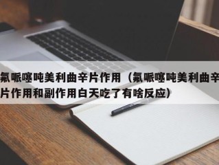 氟哌噻吨美利曲辛片作用（氟哌噻吨美利曲辛片作用和副作用白天吃了有啥反应）