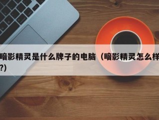 暗影精灵是什么牌子的电脑（暗影精灵怎么样?）