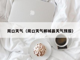 周口天气（周口天气郸城县天气预报）
