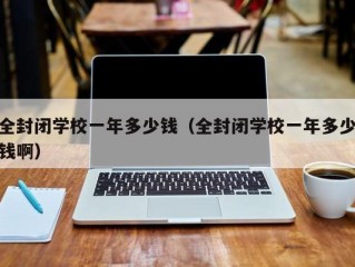 全封闭学校一年多少钱（全封闭学校一年多少钱啊）