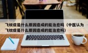 飞蚊症是什么原因造成的能治愈吗（中医认为飞蚊症是什么原因造成的能治愈吗）