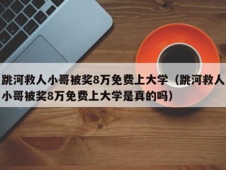 跳河救人小哥被奖8万免费上大学（跳河救人小哥被奖8万免费上大学是真的吗）