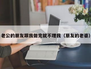 老公的朋友跟我做完就不理我（朋友的老婆）