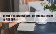台湾几千吨凤梨释迦滞销（台湾释迦与凤梨释迦有区别吗）