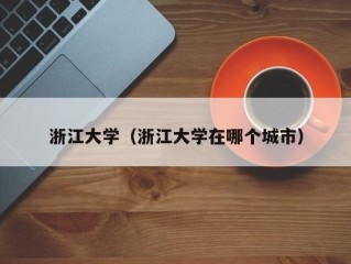 浙江大学（浙江大学在哪个城市）