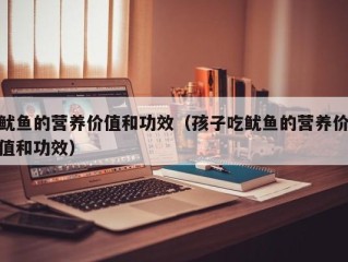 鱿鱼的营养价值和功效（孩子吃鱿鱼的营养价值和功效）
