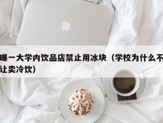 曝一大学内饮品店禁止用冰块（学校为什么不让卖冷饮）