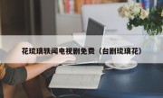 花琉璃轶闻电视剧免费（台剧琉璃花）