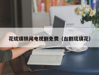 花琉璃轶闻电视剧免费（台剧琉璃花）