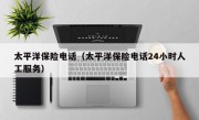 太平洋保险电话（太平洋保险电话24小时人工服务）