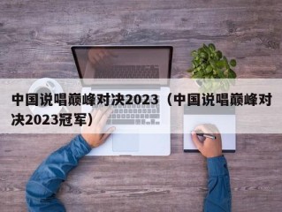 中国说唱巅峰对决2023（中国说唱巅峰对决2023冠军）