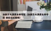 孙颖莎大满贯女单夺冠（孙颖莎大满贯女单夺冠 颁奖仪式视频）